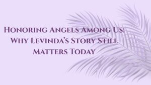 Read more about the article Honoring Angels Among Us: Why Levinda’s Story Still Matters Today