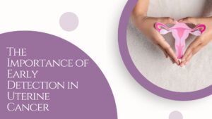 Read more about the article The Importance of Early Detection in Uterine Cancer