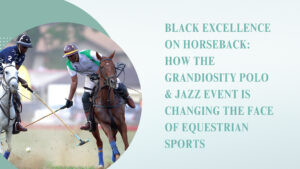 Read more about the article Black Excellence on Horseback: How the Grandiosity Polo & Jazz Event is Changing the Face of Equestrian Sports