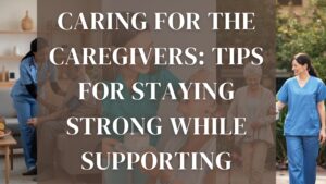 Read more about the article Caring for the Caregivers: Tips for Staying Strong While Supporting Others